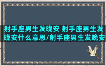 射手座男生发晚安 射手座男生发晚安什么意思/射手座男生发晚安 射手座男生发晚安什么意思-我的网站